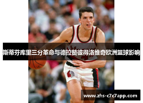 斯蒂芬库里三分革命与德拉赞彼得洛维奇欧洲篮球影响