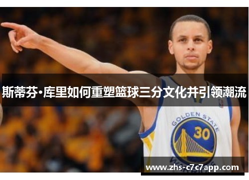斯蒂芬·库里如何重塑篮球三分文化并引领潮流