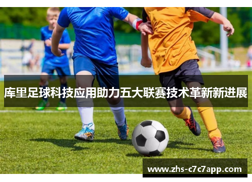 库里足球科技应用助力五大联赛技术革新新进展