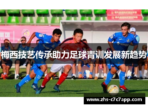 梅西技艺传承助力足球青训发展新趋势