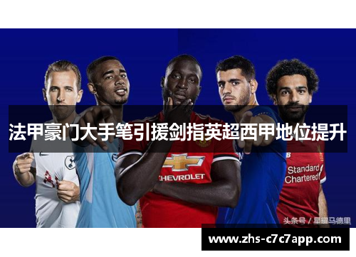 法甲豪门大手笔引援剑指英超西甲地位提升